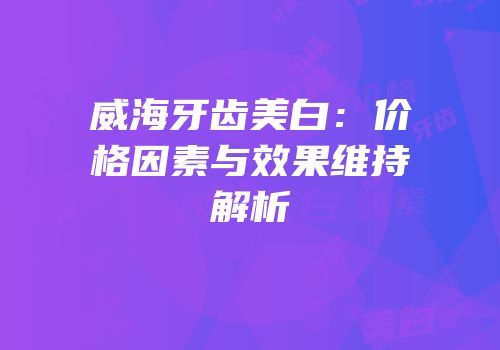 威海牙齿美白：价格因素与效果维持解析