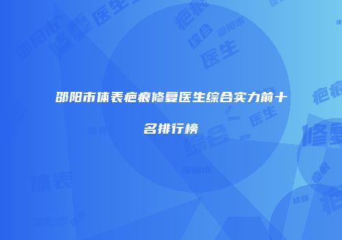 邵阳市体表疤痕修复医生综合实力前十名排行榜