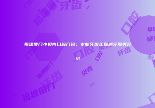 福建厦门小贝壳口腔门诊：专业牙齿正畸磨牙服务介绍