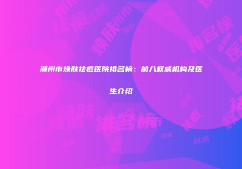 潮州市焕肤祛痘医院排名榜：前八权威机构及医生介绍