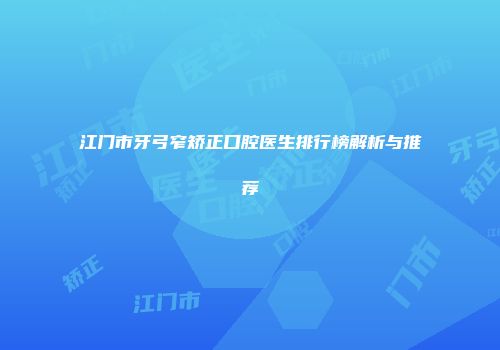 江门市牙弓窄矫正口腔医生排行榜解析与推荐