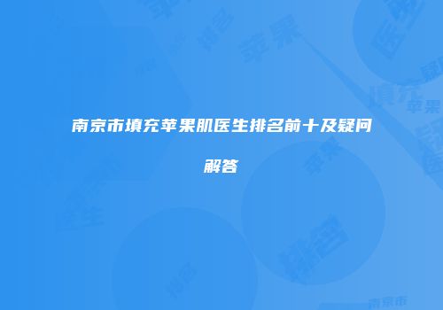 南京市填充苹果肌医生排名前十及疑问解答