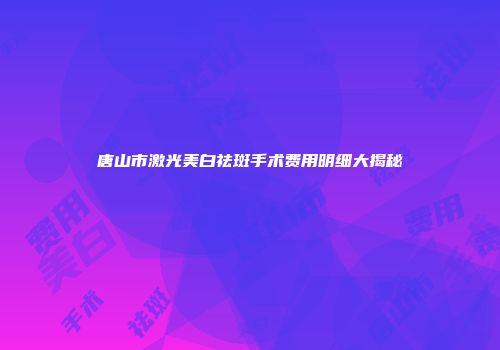 唐山市激光美白祛斑手术费用明细大揭秘