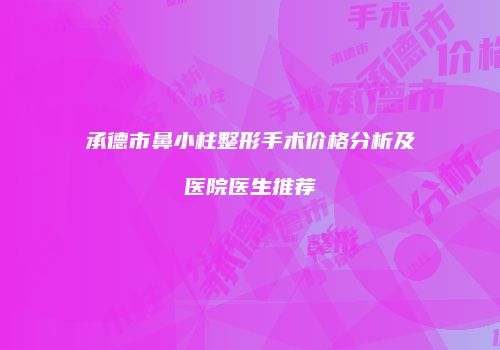 承德市鼻小柱整形手术价格分析及医院医生推荐