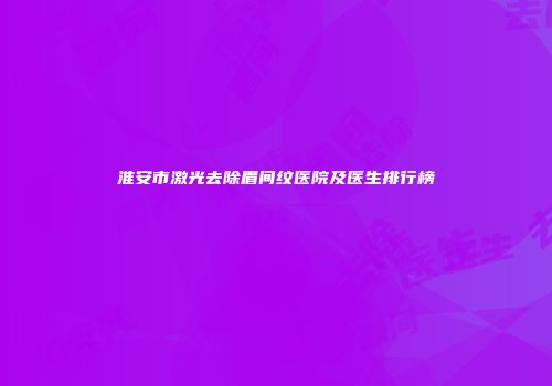 淮安市激光去除眉间纹医院及医生排行榜