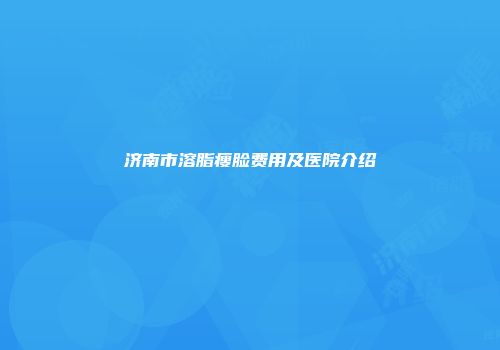 济南市溶脂瘦脸费用及医院介绍