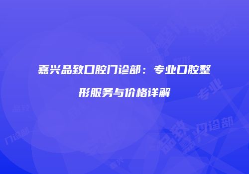 嘉兴品致口腔门诊部：专业口腔整形服务与价格详解