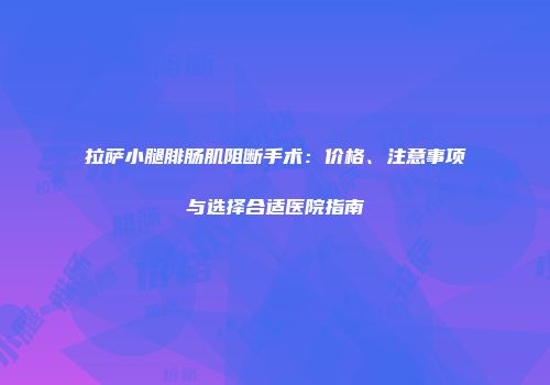 拉萨小腿腓肠肌阻断手术：价格、注意事项与选择合适医院指南