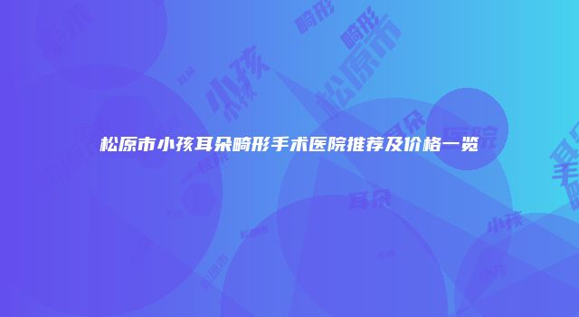 松原市小孩耳朵畸形手术医院推荐及价格一览