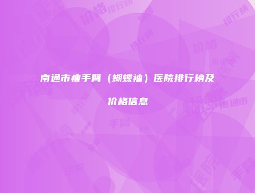 南通市瘦手臂（蝴蝶袖）医院排行榜及价格信息