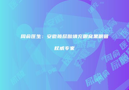 周俞医生：安徽玻尿酸填充眼窝黑眼圈权威专家