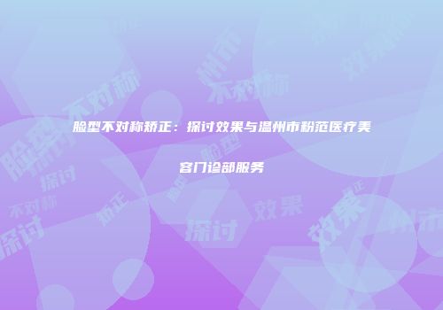 脸型不对称矫正：探讨效果与温州市粉范医疗美容门诊部服务