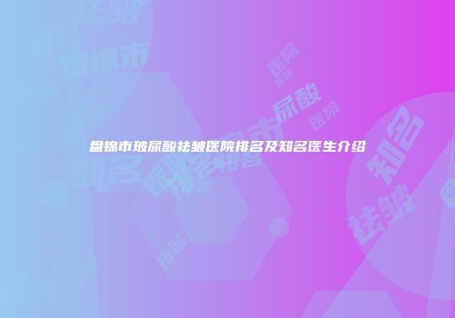 盘锦市玻尿酸祛皱医院排名及知名医生介绍