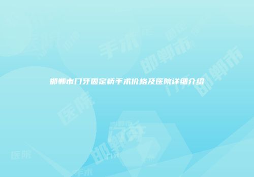 邯郸市门牙固定桥手术价格及医院详细介绍