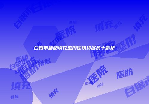 白银市脂肪填充整形医院排名前十解析