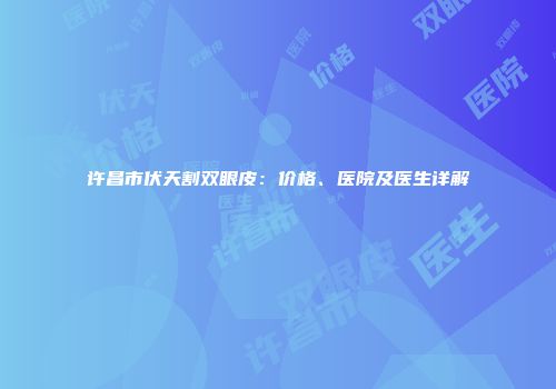 许昌市伏天割双眼皮：价格、医院及医生详解