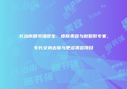 长治市田书强医生：皮肤美容与微整形专家，专长文身去除与更多美容项目