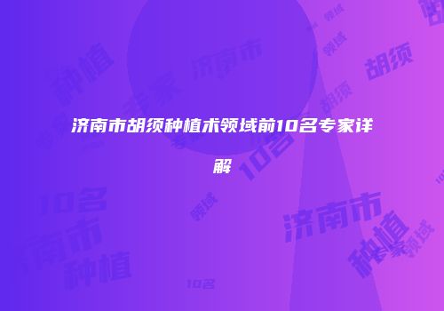 济南市胡须种植术领域前10名专家详解