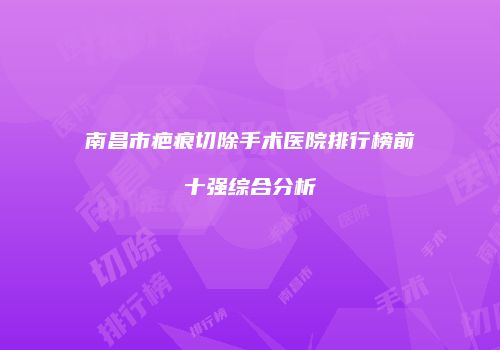南昌市疤痕切除手术医院排行榜前十强综合分析
