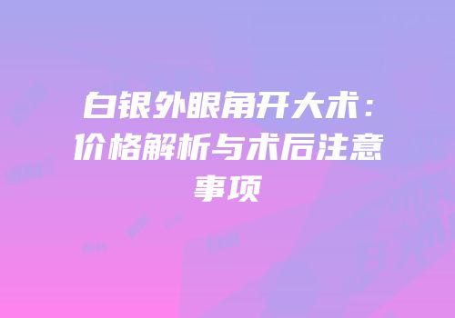 白银外眼角开大术：价格解析与术后注意事项