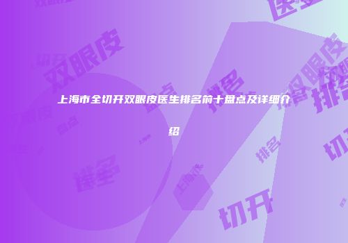 上海市全切开双眼皮医生排名前十盘点及详细介绍