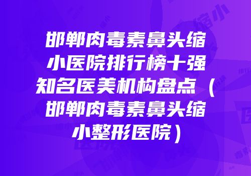 邯郸肉毒素鼻头缩小医院排行榜十强知名医美机构盘点（邯郸肉毒素鼻头缩小整形医院）