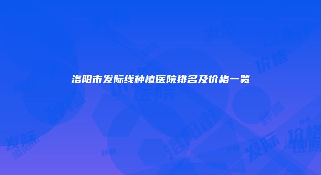 洛阳市发际线种植医院排名及价格一览