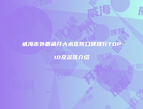 威海市外眼角开大术医院口碑排行TOP10及名医介绍