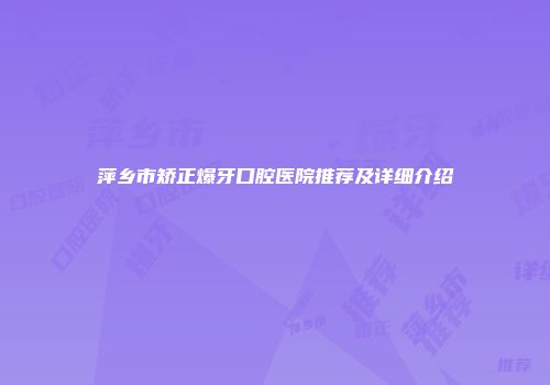 萍乡市矫正爆牙口腔医院推荐及详细介绍