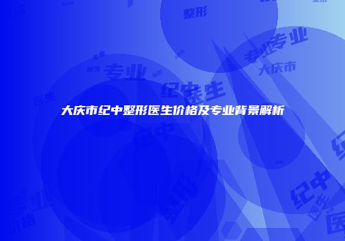 大庆市纪中整形医生价格及专业背景解析
