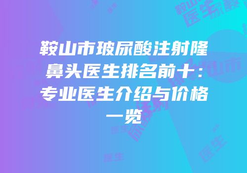 鞍山市玻尿酸注射隆鼻头医生排名前十：专业医生介绍与价格一览