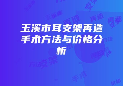 玉溪市耳支架再造手术方法与价格分析