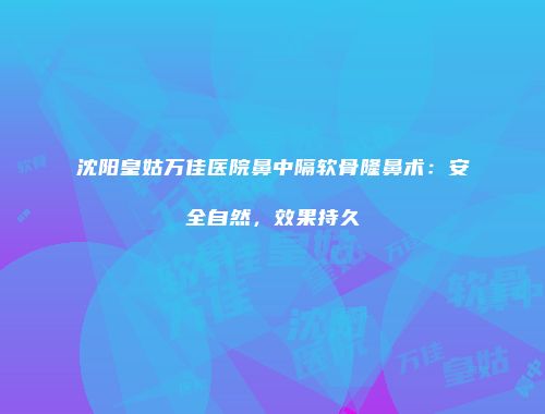 沈阳皇姑万佳医院鼻中隔软骨隆鼻术：安全自然，效果持久