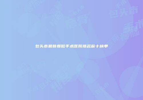 包头市磨骨瘦脸手术医院排名前十榜单