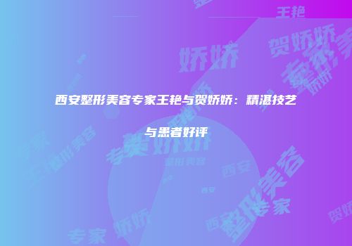 西安整形美容专家王艳与贺娇娇：精湛技艺与患者好评