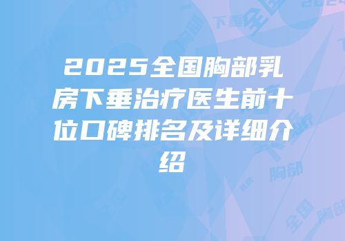2025全国胸部乳房下垂治疗医生前十位口碑排名及详细介绍