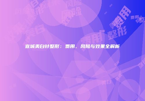 宣城美白针整形：费用、风险与效果全解析