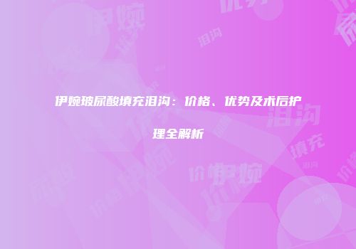 伊婉玻尿酸填充泪沟：价格、优势及术后护理全解析