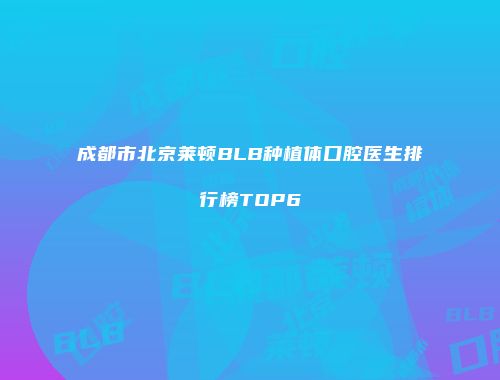 成都市北京莱顿BLB种植体口腔医生排行榜TOP6