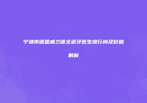 宁波市德国威兰德全瓷牙医生排行榜及价格解析