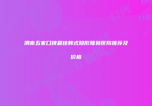 渭南五家口碑最佳韩式隐形隆鼻医院推荐及价格