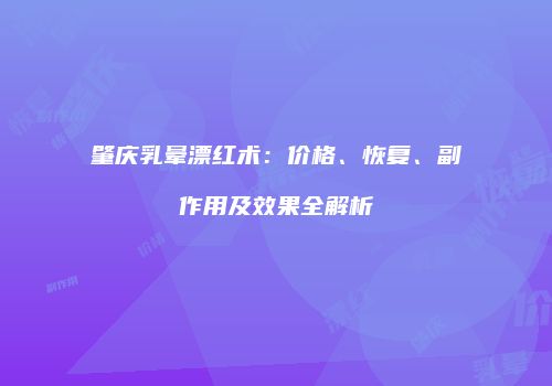 肇庆乳晕漂红术：价格、恢复、副作用及效果全解析