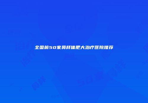 全国前50家鼻样体肥大治疗医院推荐