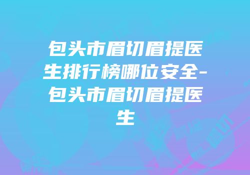 包头市眉切眉提医生排行榜哪位安全-包头市眉切眉提医生