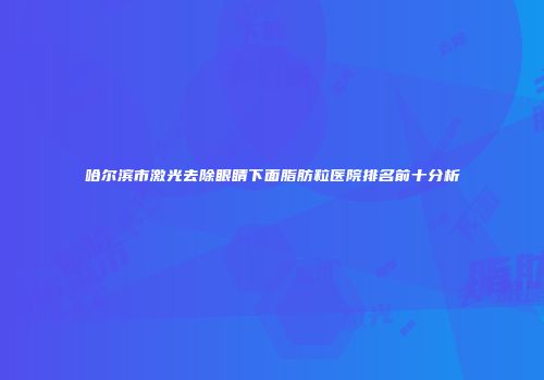 哈尔滨市激光去除眼睛下面脂肪粒医院排名前十分析