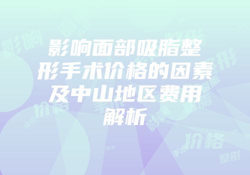 影响面部吸脂整形手术价格的因素及中山地区费用解析