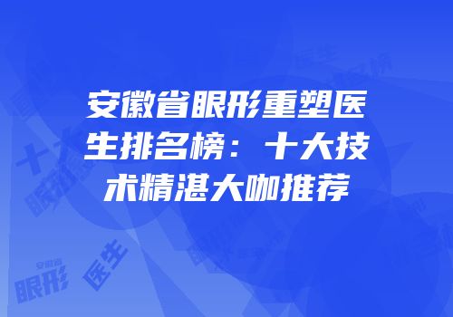 安徽省眼形重塑医生排名榜：十大技术精湛大咖推荐