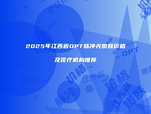 2025年江西省OPT脉冲光嫩肤价格及医疗机构推荐