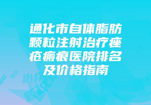 通化市自体脂肪颗粒注射治疗痤疮瘢痕医院排名及价格指南