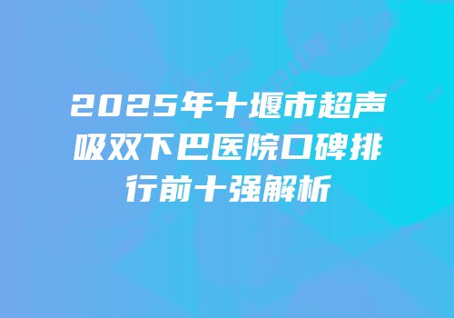 2025年十堰市超声吸双下巴医院口碑排行前十强解析